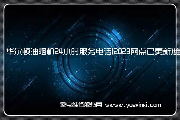 华尔顿油烟机24小时服务电话(2023网点已更新)维修中心(华尔顿油烟机维修官网)