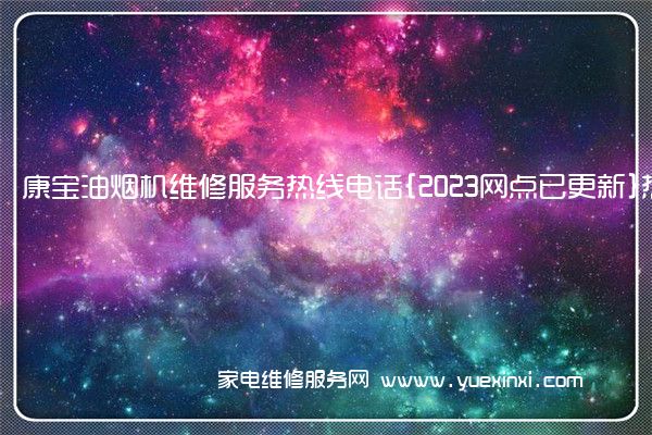 康宝油烟机维修服务热线电话{2023网点已更新}热线要点资讯(康宝油烟机维修服务电话)