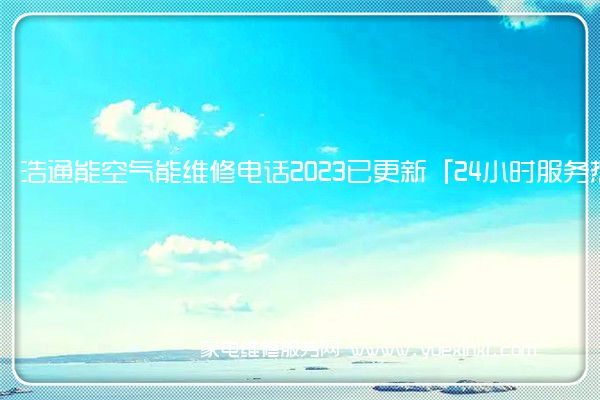 浩通能空气能维修电话2023已更新「24小时服务热线(浩通能空气能怎么样)