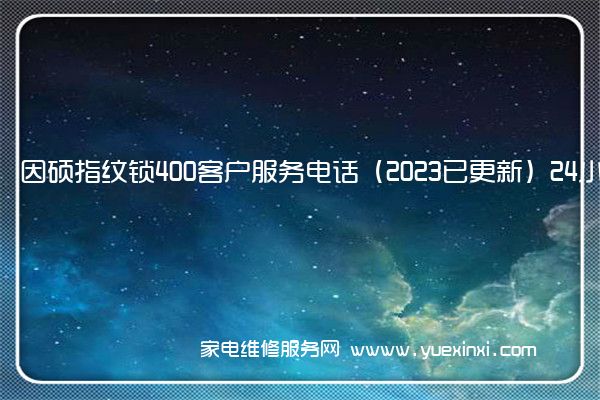 因硕指纹锁400客户服务电话（2023已更新）24小时热线(因硕指纹锁售后电话)