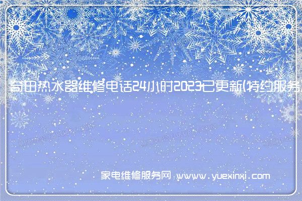 奇田热水器维修电话24小时2023已更新(特约服务)(奇田热水器维修点电话)