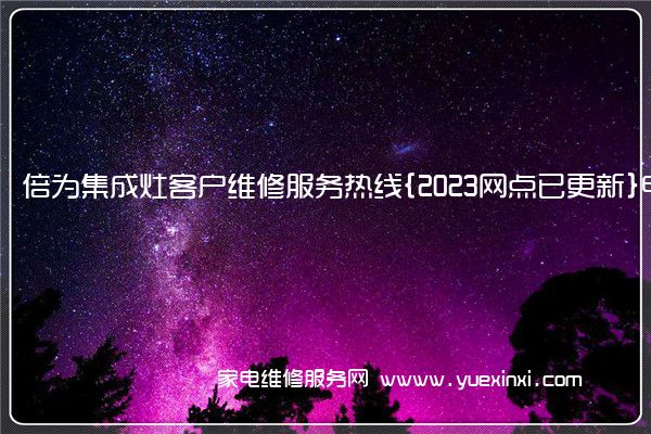 倍为集成灶客户维修服务热线{2023网点已更新}电话(集成灶维修麻烦吗)