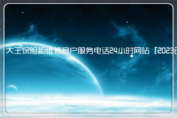 大王保险柜维修客户服务电话24小时网站「2023已更新」(铁柜大王保险柜维修)