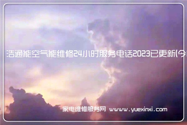 浩通能空气能维修24小时服务电话2023已更新(今日/更新)(浩通能空气能怎么样)