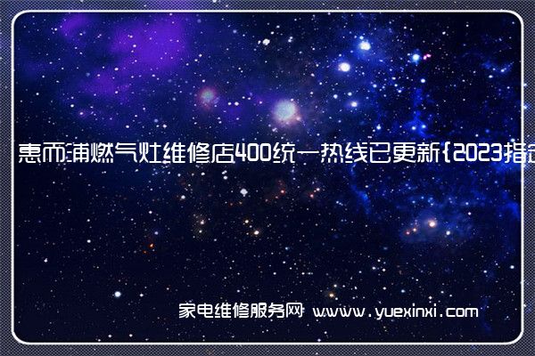 惠而浦燃气灶维修店400统一热线已更新{2023指定网点A(惠而浦燃气灶维修热线)