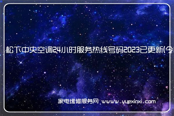 松下中央空调24小时服务热线号码2023已更新(今日/维修)(松下中央空调维修手册)