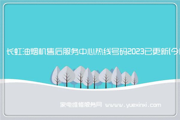 长虹油烟机售后服务中心热线号码2023已更新(今日/更新(长虹油烟机维修视频)