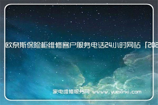 欧奈斯保险柜维修客户服务电话24小时网站「2023已更新」(欧奈斯保险柜怎么样)