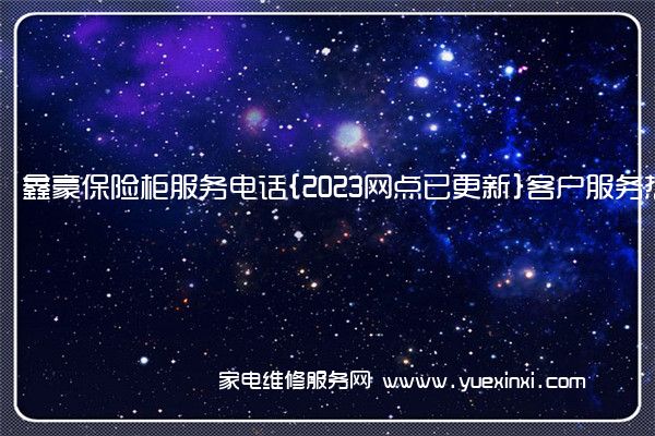 鑫豪保险柜服务电话{2023网点已更新}客户服务热线(永发保险柜维修)