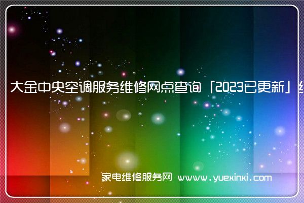 大金中央空调服务维修网点查询「2023已更新」统一电话(东莞大金中央空调维修)