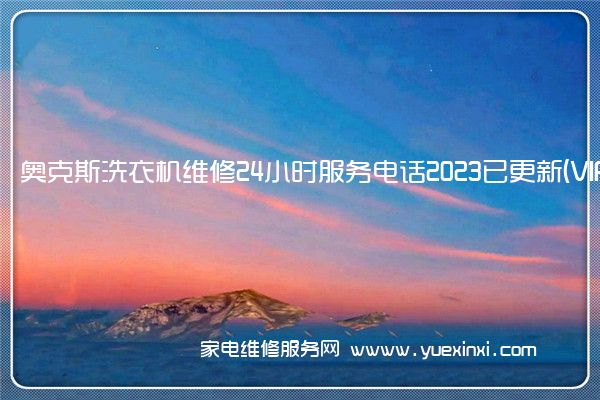 奥克斯洗衣机维修24小时服务电话2023已更新(VIP服务}(奥克斯洗衣机维修售后电话是多少号)