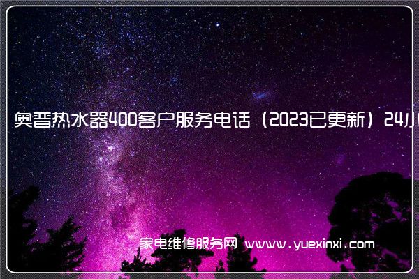 奥普热水器400客户服务电话（2023已更新）24小时热线(奥普热水器维修服务电话)