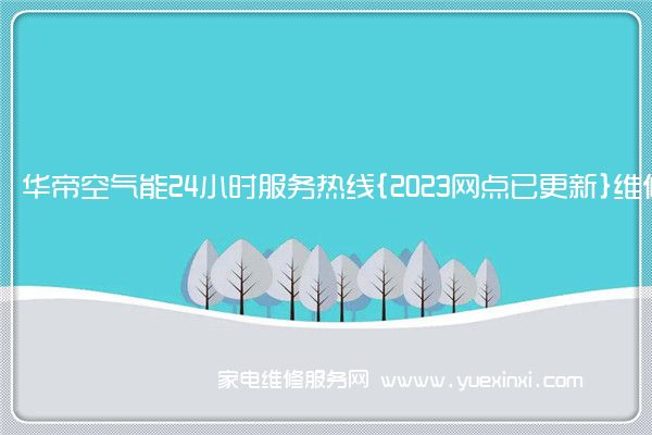 华帝空气能24小时服务热线{2023网点已更新}维修电话(华帝空气能维修视频)