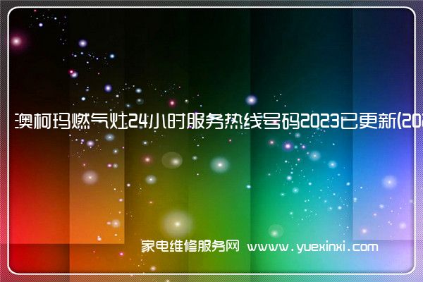 澳柯玛燃气灶24小时服务热线号码2023已更新(2023/更新)(澳柯玛燃气灶维修电话)