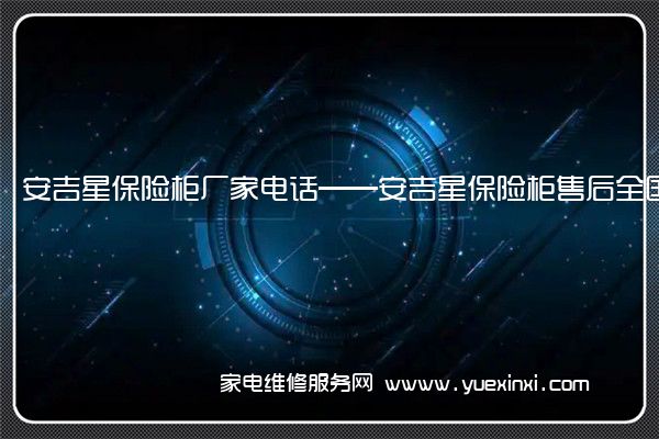 安吉星保险柜厂家电话——安吉星保险柜售后全国统一客服中心(安吉星保险柜怎么改密码)