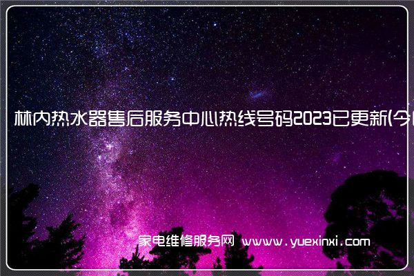 林内热水器售后服务中心热线号码2023已更新(今日/更新(林内热水器维修电话 24小时)