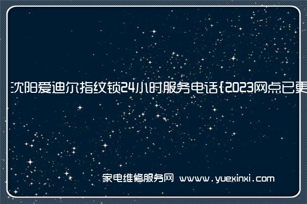 沈阳爱迪尔指纹锁24小时服务电话{2023网点已更新}(爱迪尔指纹锁说明书)