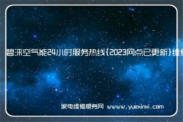 碧涞空气能24小时服务热线{2023网点已更新}维修电话(碧涞空气能)