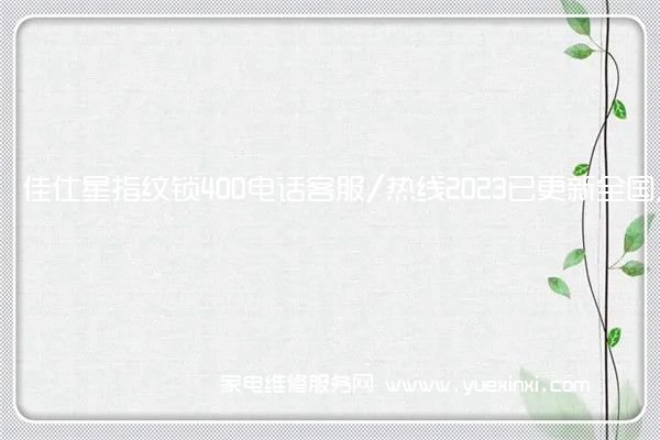 佳仕星指纹锁400电话客服/热线2023已更新全国/资讯(佳仕星指纹锁是哪里生产的)