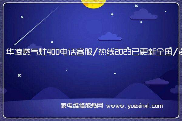 华凌燃气灶400电话客服/热线2023已更新全国/资讯(华凌燃气灶客服电话)