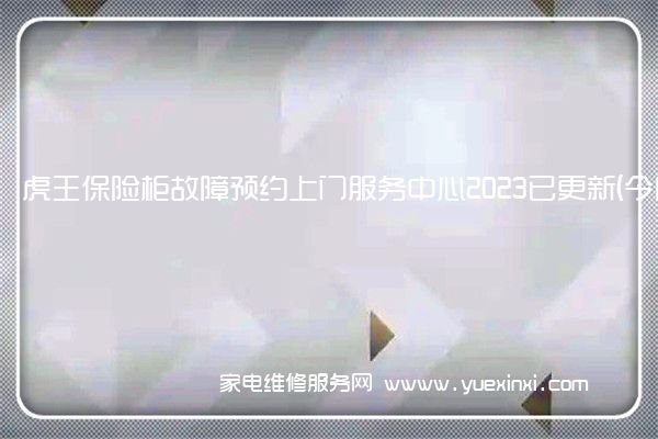 虎王保险柜故障预约上门服务中心2023已更新(今日/更新)(虎王保险柜忘记密码)