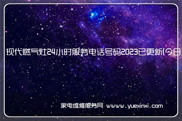 现代燃气灶24小时服务电话号码2023已更新(今日/更新(现代燃气灶维修电话)