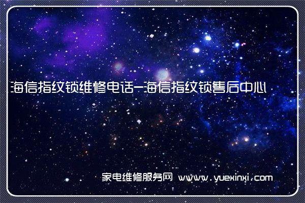 海信指纹锁维修电话-海信指纹锁售后中心(海信指纹锁怎么样)