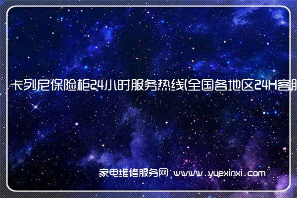 卡列尼保险柜24小时服务热线(全国各地区24H客服中心)「2023已更新」()