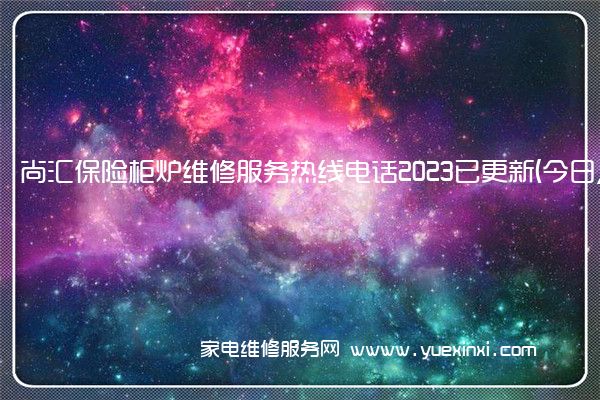 尚汇保险柜炉维修服务热线电话2023已更新(今日/推荐)(尚汇保险柜初始密码)