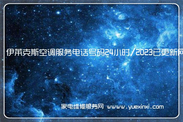 伊莱克斯空调服务电话号码24小时/2023已更新网点(伊莱克斯空调维修价目表)