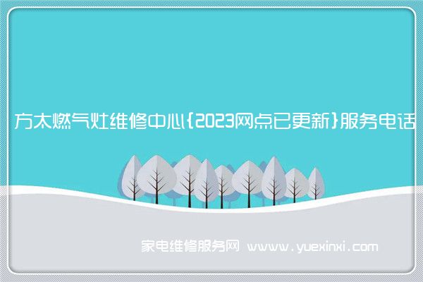 方太燃气灶维修中心{2023网点已更新}服务电话(方太燃气灶维修电话全国售后服务)