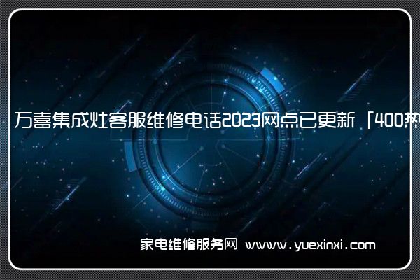 万喜集成灶客服维修电话2023网点已更新「400热线号码」(万喜集成灶官网)