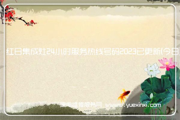 红日集成灶24小时服务热线号码2023已更新(今日/维修)(红日集成灶售后维修电话)