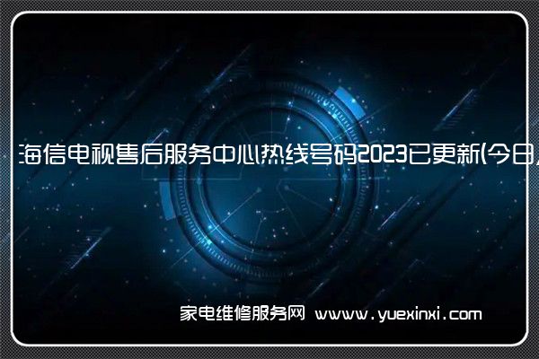 海信电视售后服务中心热线号码2023已更新(今日/更新(海信电视维修上门服务电话)