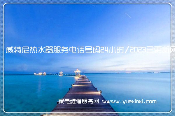 威特尼热水器服务电话号码24小时/2023已更新网点()