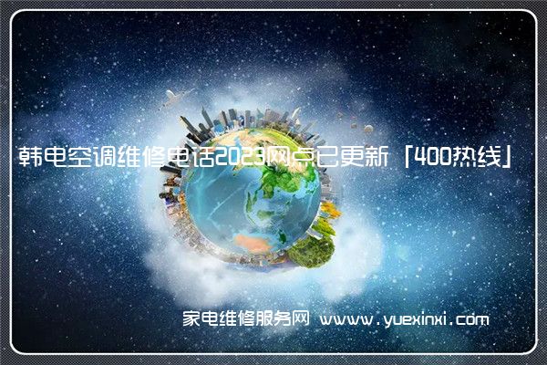 韩电空调维修电话2023网点已更新「400热线」(韩电空调维修安装点安徽民光市)