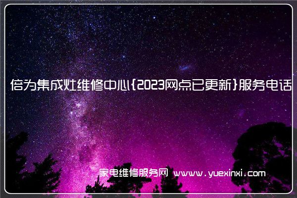 倍为集成灶维修中心{2023网点已更新}服务电话(集成灶维修麻烦吗)