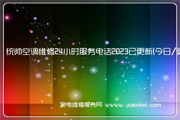 统帅空调维修24小时服务电话2023已更新(今日/更新)(统帅空调维修客服电话)