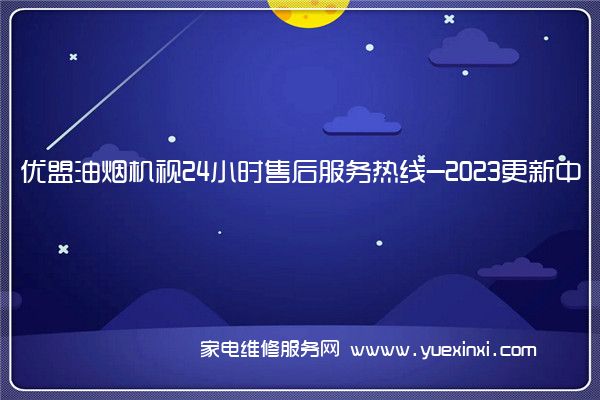 优盟油烟机视24小时售后服务热线-2023更新中(优盟油烟机维修教程)