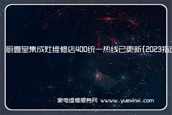 厨壹堂集成灶维修店400统一热线已更新{2023指定网点}(厨壹堂集成灶维修服务电话)