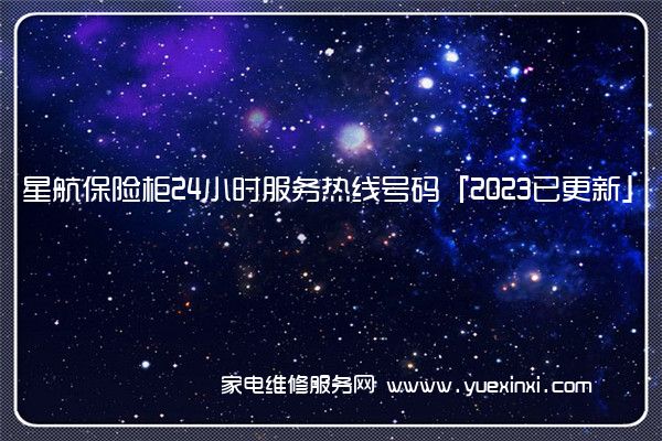 星航保险柜24小时服务热线号码「2023已更新」(星航保险柜怎么开)