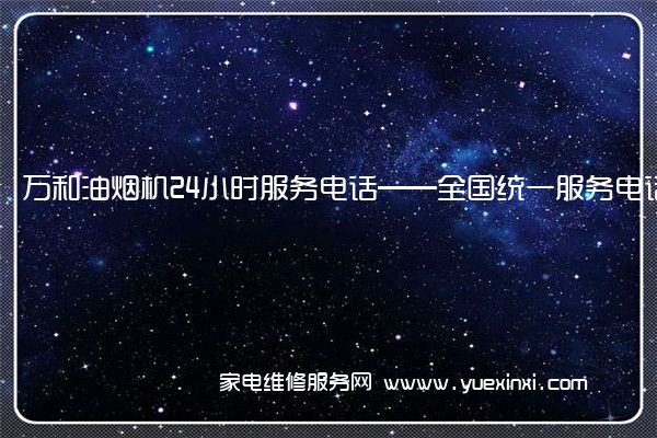 万和油烟机24小时服务电话——全国统一服务电话2023已更新(今日/推荐)(万和油烟机维修部电话)