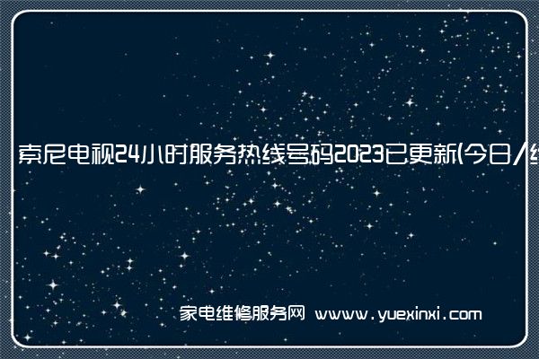 索尼电视24小时服务热线号码2023已更新(今日/维修)(索尼电视维修费用标准)