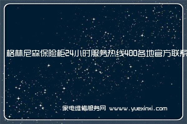 格林尼森保险柜24小时服务热线400各地官方联系方式[2023已更新](格林尼森保险柜售后电话)