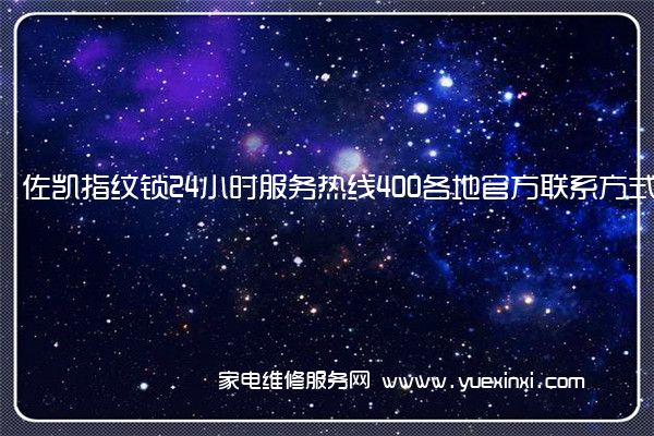 佐凯指纹锁24小时服务热线400各地官方联系方式[2023已更新](指纹锁维修视频教程)