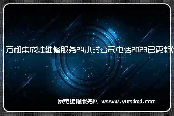 万和集成灶维修服务24小时公司电话2023已更新(今日/更新)(万和集成灶)