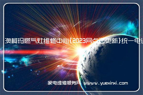 澳柯玛燃气灶维修中心{2023网点已更新}统一电话(澳柯玛燃气灶维修服务电话)