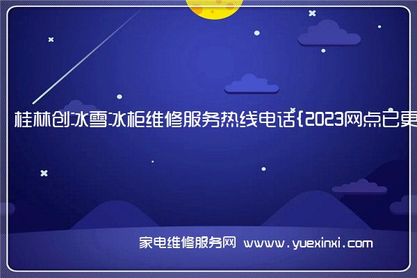 桂林创冰雪冰柜维修服务热线电话{2023网点已更新}热线要点资讯()