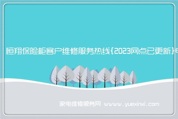 恒翔保险柜客户维修服务热线{2023网点已更新}电话(翔和保险柜维修)