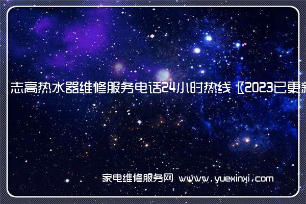 志高热水器维修服务电话24小时热线〖2023已更新〗(志高热水器维修点)